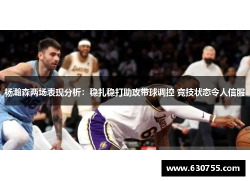 杨瀚森两场表现分析：稳扎稳打助攻带球调控 竞技状态令人信服